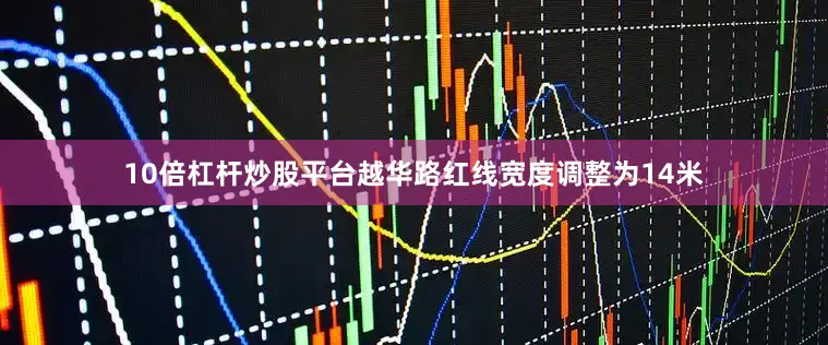 10倍杠杆炒股平台越华路红线宽度调整为14米