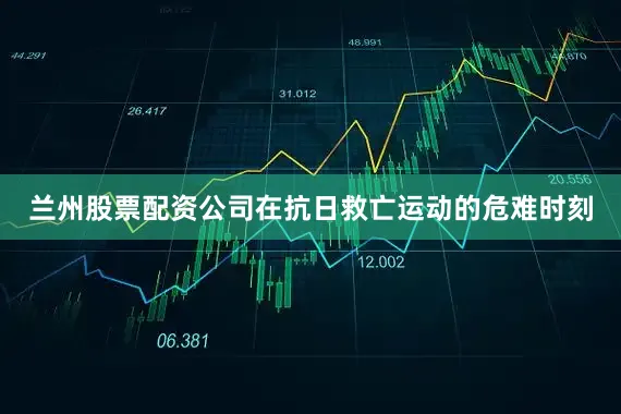 兰州股票配资公司在抗日救亡运动的危难时刻