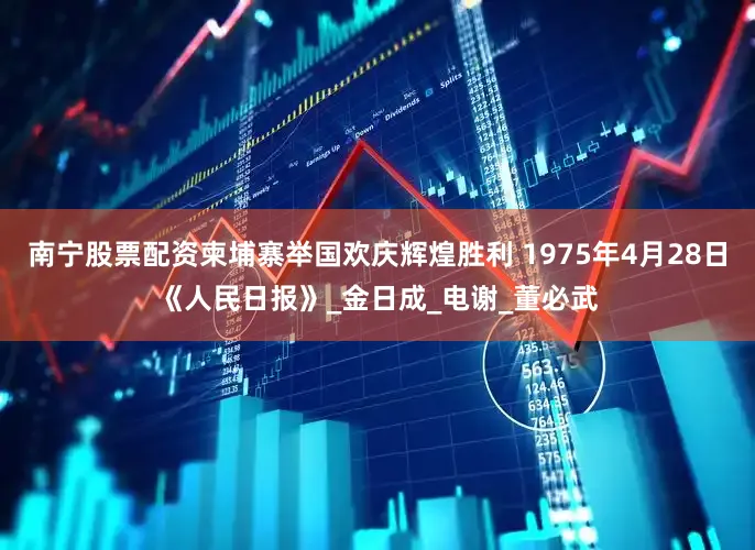 南宁股票配资柬埔寨举国欢庆辉煌胜利 1975年4月28日《人民日报》_金日成_电谢_董必武