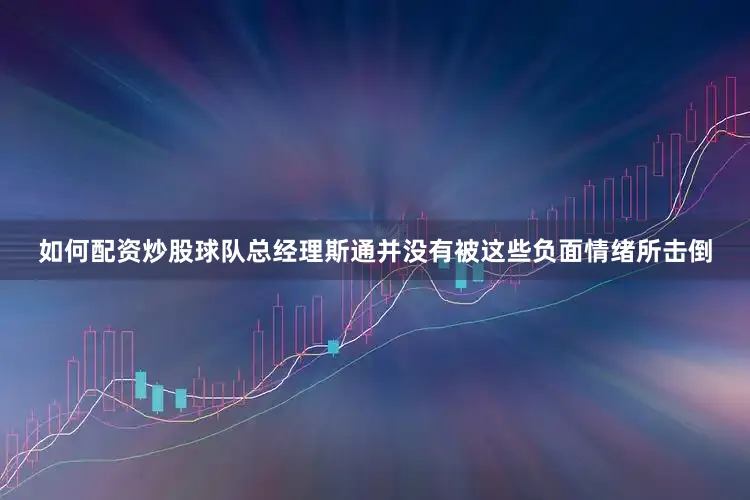 如何配资炒股球队总经理斯通并没有被这些负面情绪所击倒