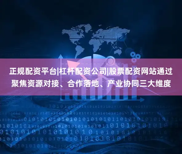 正规配资平台|杠杆配资公司|股票配资网站通过聚焦资源对接、合作落地、产业协同三大维度