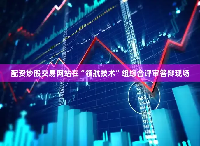 配资炒股交易网站在“领航技术”组综合评审答辩现场