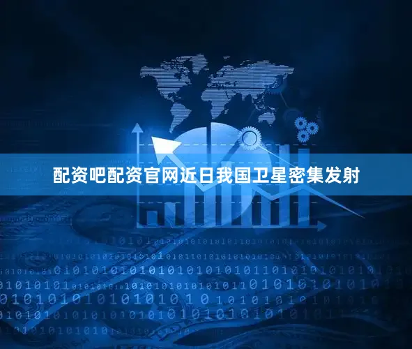 配资吧配资官网近日我国卫星密集发射
