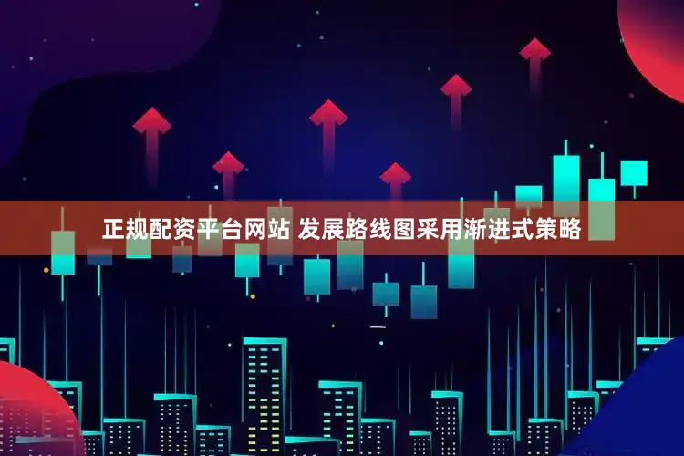正规配资平台网站 发展路线图采用渐进式策略