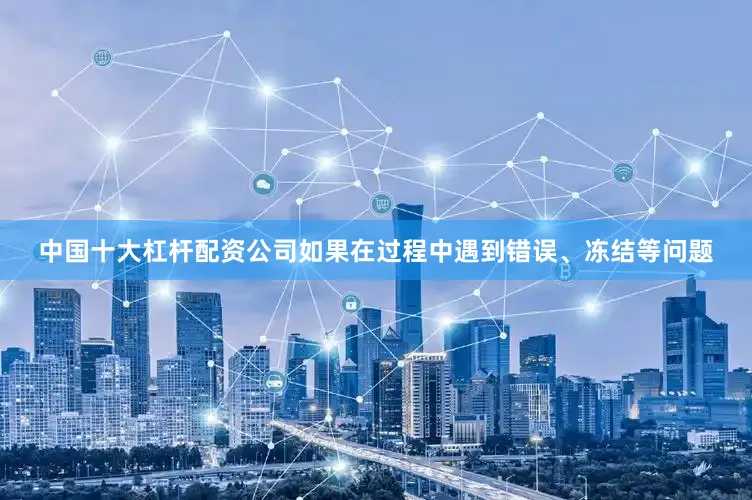 中国十大杠杆配资公司如果在过程中遇到错误、冻结等问题