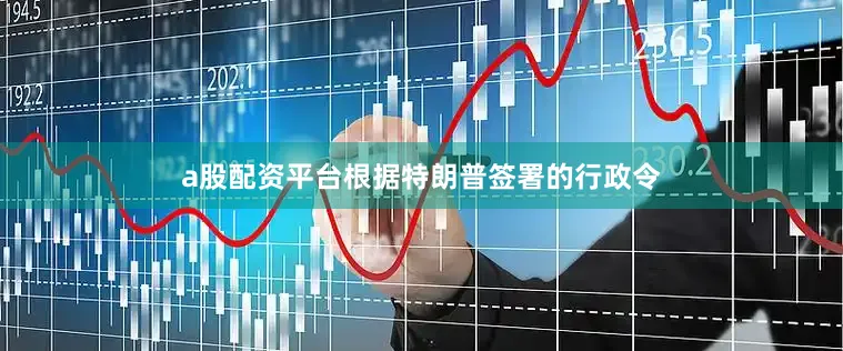 a股配资平台根据特朗普签署的行政令