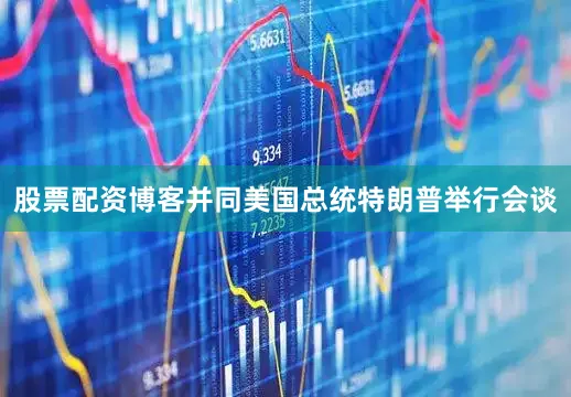 股票配资博客并同美国总统特朗普举行会谈
