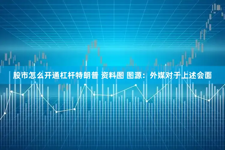 股市怎么开通杠杆特朗普 资料图 图源：外媒对于上述会面