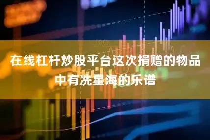 在线杠杆炒股平台这次捐赠的物品中有冼星海的乐谱
