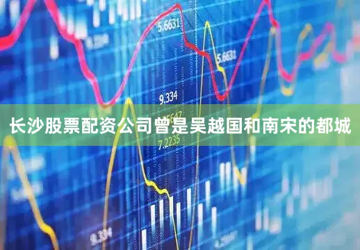 长沙股票配资公司曾是吴越国和南宋的都城