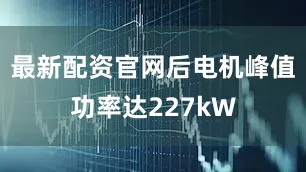 最新配资官网后电机峰值功率达227kW