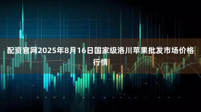 配资官网2025年8月16日国家级洛川苹果批发市场价格行情