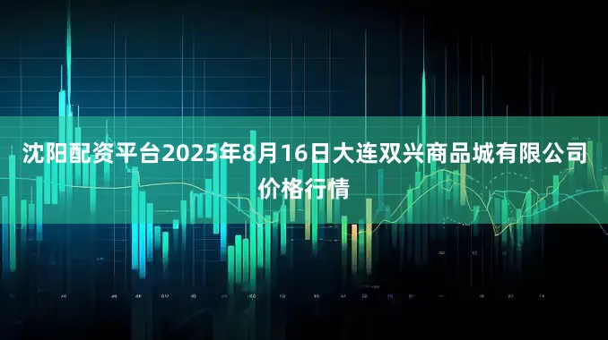 沈阳配资平台2025年8月16日大连双兴商品城有限公司价格行情