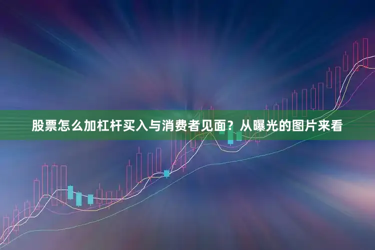 股票怎么加杠杆买入与消费者见面？从曝光的图片来看