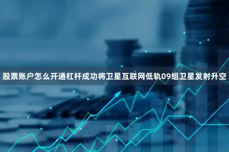 股票账户怎么开通杠杆成功将卫星互联网低轨09组卫星发射升空